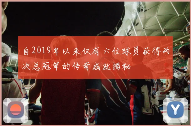 自2019年以来仅有六位球员获得两次总冠军的传奇成就揭秘