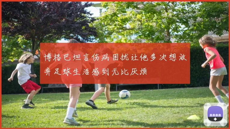 博格巴坦言伤病困扰让他多次想放弃足球生活感到无比厌烦