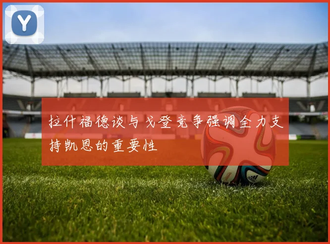 拉什福德谈与戈登竞争强调全力支持凯恩的重要性