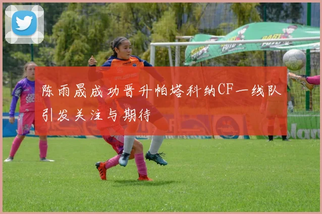 陈雨晟成功晋升帕塔科纳CF一线队引发关注与期待
