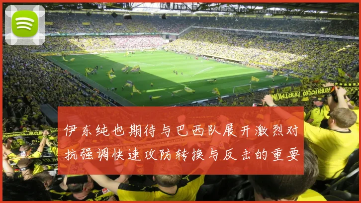 伊东纯也期待与巴西队展开激烈对抗强调快速攻防转换与反击的重要性