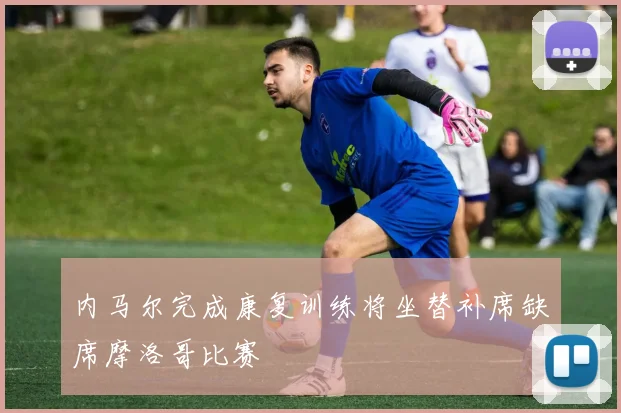 内马尔完成康复训练将坐替补席缺席摩洛哥比赛