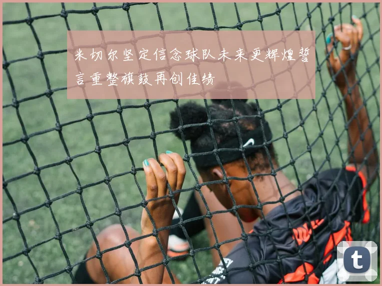 米切尔坚定信念球队未来更辉煌誓言重整旗鼓再创佳绩