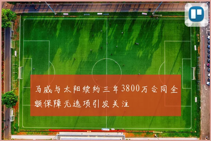 马威与太阳续约三年3800万合同全额保障无选项引发关注