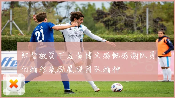 郑智被罚下后黄博文感慨感谢队员们精彩表现展现团队精神