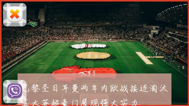 巴黎圣日耳曼两年内欧战接连淘汰五大英超豪门展现强大实力