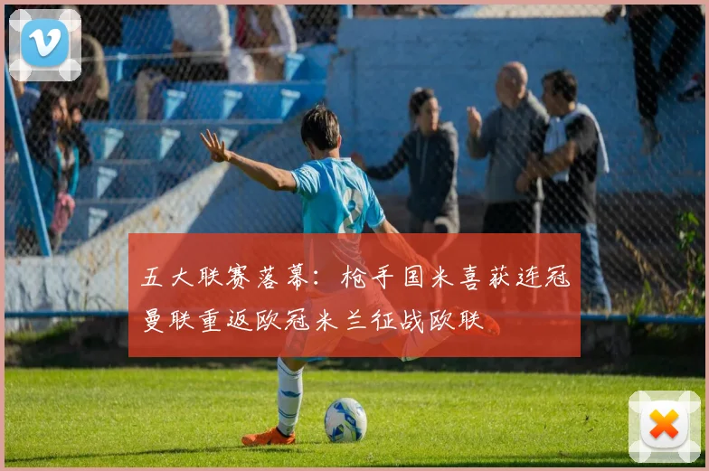 五大联赛落幕：枪手国米喜获连冠曼联重返欧冠米兰征战欧联