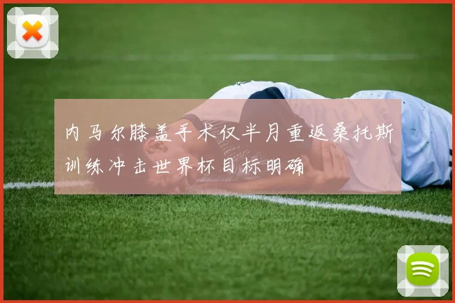 内马尔膝盖手术仅半月重返桑托斯训练冲击世界杯目标明确