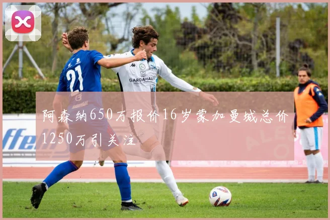 阿森纳650万报价16岁蒙加曼城总价1250万引关注