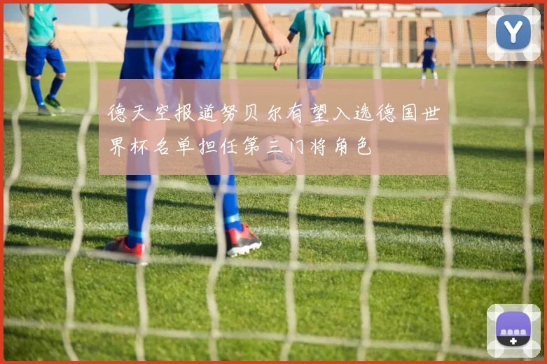德天空报道努贝尔有望入选德国世界杯名单担任第三门将角色