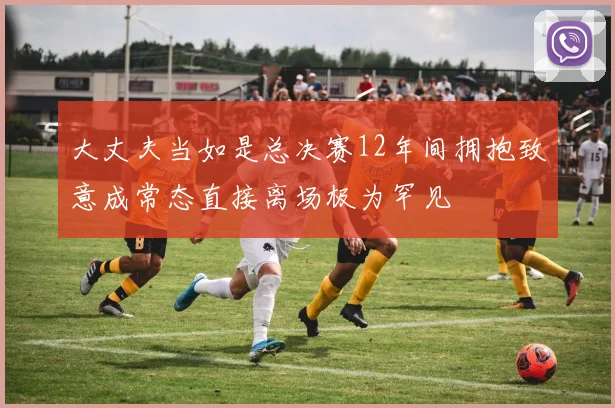 大丈夫当如是总决赛12年间拥抱致意成常态直接离场极为罕见