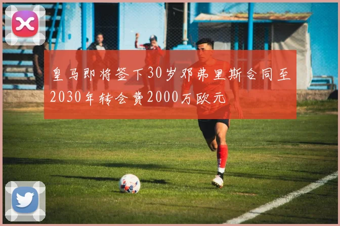 皇马即将签下30岁邓弗里斯合同至2030年转会费2000万欧元