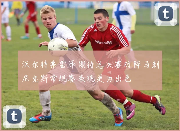 沃尔特弗雷泽期待总决赛对阵马刺尼克斯常规赛表现更为出色