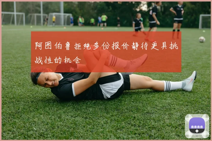 阿图伯鲁拒绝多份报价静待更具挑战性的机会