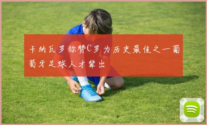 卡纳瓦罗称赞C罗为历史最佳之一葡萄牙足球人才辈出