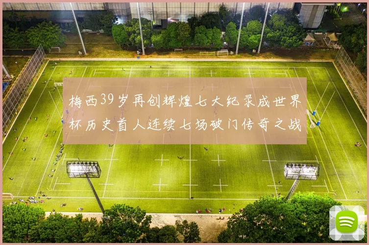 梅西39岁再创辉煌七大纪录成世界杯历史首人连续七场破门传奇之战