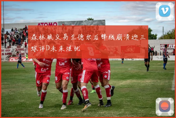 森林狼交易兰德尔后锋线崩溃迎三球评D未来堪忧