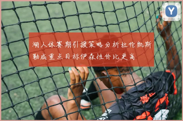 湖人休赛期引援策略分析杜伦凯斯勒成重点目标伊森性价比更高