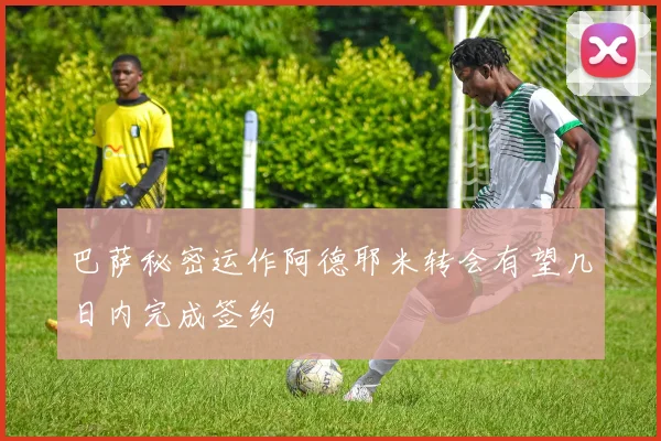 巴萨秘密运作阿德耶米转会有望几日内完成签约