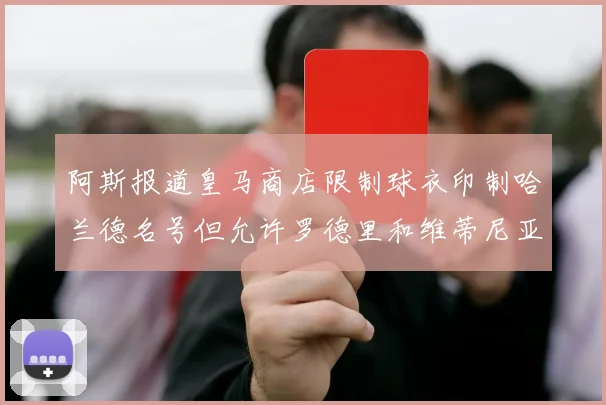 阿斯报道皇马商店限制球衣印制哈兰德名号但允许罗德里和维蒂尼亚印制